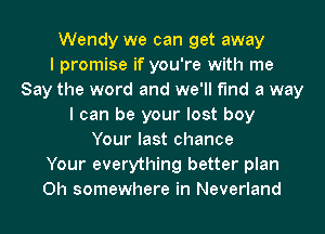 Wendy we can get away
I promise if you're with me
Say the word and we'll find a way
I can be your lost boy
Your last chance
Your everything better plan
0h somewhere in Neverland
