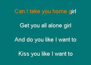 Can I take you home girl

Get you all alone girl

And do you like I want to

Kiss you like I want to