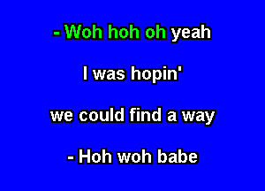 - Woh hoh oh yeah

I was hopin'

we could find a way

- Hoh woh babe