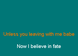 Unless you leaving with me babe

Now I believe in fate