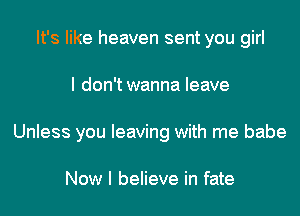 It's like heaven sent you girl
I don'twanna leave
Unless you leaving with me babe

Now I believe in fate