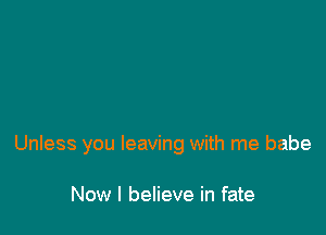 Unless you leaving with me babe

Now I believe in fate