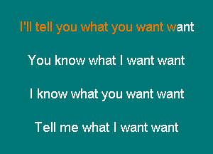 I'll tell you what you want want

You know what I want want
I know what you want want

Tell me what I want want