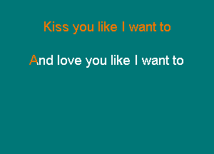 Kiss you like I want to

And love you like I want to