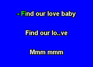 - Find our love baby

Find our lo..ve

Mmm mmm