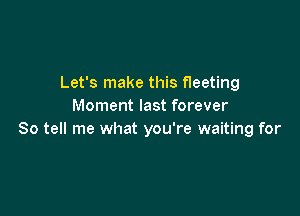 Let's make this fleeting
Moment last forever

So tell me what you're waiting for