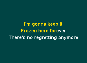 I'm gonna keep it
Frozen here forever

There's no regretting anymore