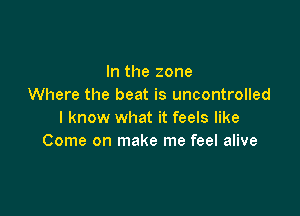 In the zone
Where the beat is uncontrolled

I know what it feels like
Come on make me feel alive