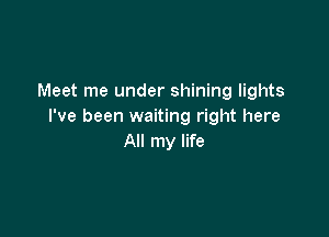 Meet me under shining lights
I've been waiting right here

All my life