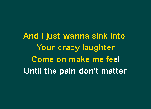 And I just wanna sink into
Your crazy laughter

Come on make me feel
Until the pain don't matter