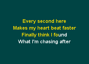 Every second here
Makes my heart beat faster

Finally think I found
What I'm chasing after