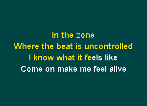 In the zone
Where the beat is uncontrolled

I know what it feels like
Come on make me feel alive