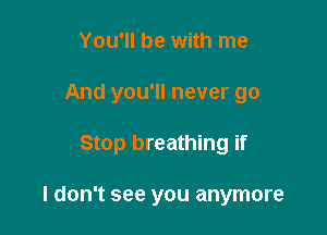 You'll be with me

And you'll never go

Stop breathing if

I don't see you anymore