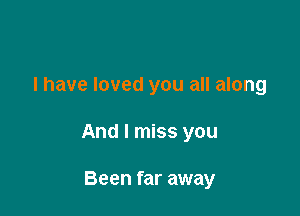 I have loved you all along

And I miss you

Been far away