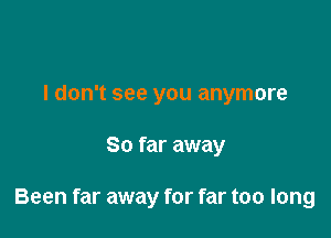 I don't see you anymore

So far away

Been far away for far too long