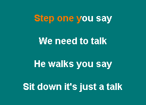 Step one you say
We need to talk

He walks you say

Sit down it's just a talk