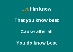 Let him know

That you know best

Cause after all

You do know best