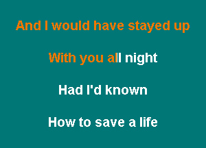 And I would have stayed up

With you all night
Had I'd known

How to save a life