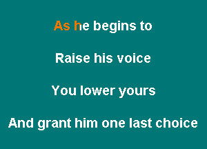 As he begins to

Raise his voice

You lower yours

And grant him one last choice