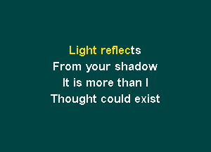 Light reflects
From your shadow

It is more than I
Thought could exist