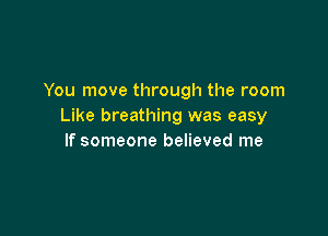 You move through the room
Like breathing was easy

If someone believed me