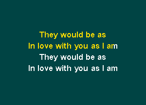 They would be as
In love with you as I am

They would be as
In love with you as I am