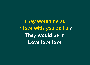 They would be as
In love with you as I am

They would be in
Lovelovelove