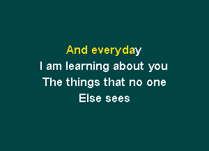 And everyday
I am learning about you

The things that no one
Else sees