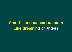 And the end comes too soon

Like dreaming of angels