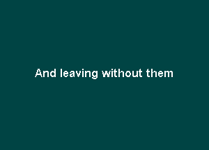 And leaving without them