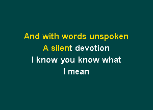 And with words unspoken
A silent devotion

I know you know what
I mean