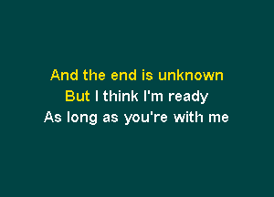 And the end is unknown
But I think I'm ready

As long as you're with me