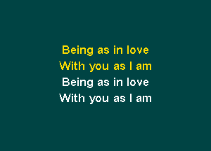 Being as in love
With you as I am

Being as in love
With you as I am