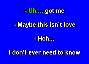 - Uh ..... got me

- Maybe this isn t love

- Hoh...

l don t ever need to know