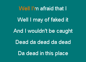 Well I'm afraid that l
Well I may of faked it

And I wouldn't be caught

Dead da dead da dead

Da dead in this place