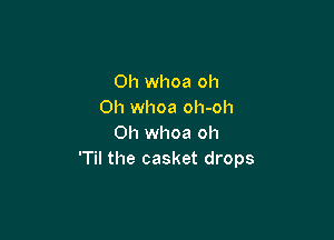 Oh whoa oh
0h whoa oh-oh

0h whoa oh
'Til the casket drops