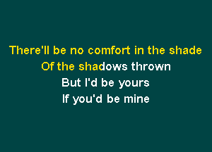 There'll be no comfort in the shade
Ofthe shadows thrown

But I'd be yours
If you'd be mine