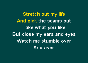 Stretch out my life
And pick the seams out
Take what you like

But close my ears and eyes
Watch me stumble over
And over