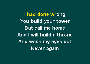 I had done wrong
You build your tower
But call me home

And I will build a throne
And wash my eyes out
Never again