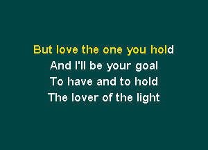 But love the one you hold
And I'll be your goal

To have and to hold
The lover of the light