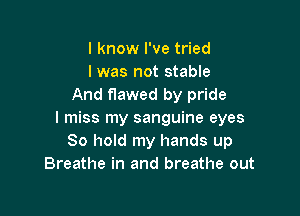 I know I've tried
I was not stable
And flawed by pride

I miss my sanguine eyes
80 hold my hands up
Breathe in and breathe out