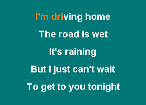 I'm driving home
The road is wet
It's raining

But I just can't wait

To get to you tonight