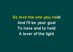 So love the one you hold
And I'll be your goal

To have and to hold
A lover of the light