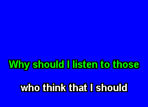 Why should I listen to those

who think that I should