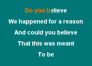Do you believe

We happened for a reason

And could you believe

That this was meant
To be