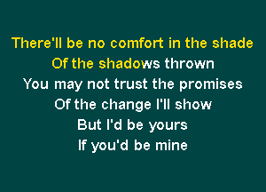 There'll be no comfort in the shade
0f the shadows thrown
You may not trust the promises
0f the change I'll show
But I'd be yours
If you'd be mine
