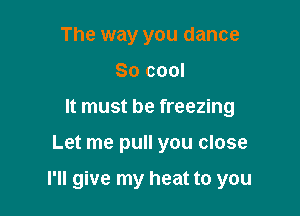 The way you dance
80 cool
It must be freezing

Let me pull you close

I'll give my heat to you