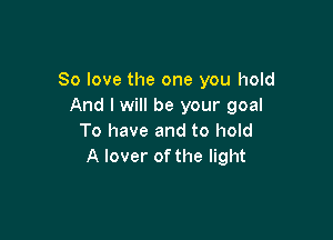 So love the one you hold
And I will be your goal

To have and to hold
A lover of the light