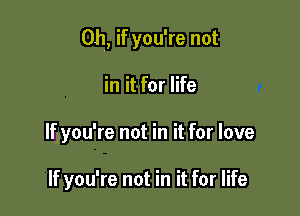 Oh, if you're not

in it for life

If you're not in it for love

If you're not in it for life