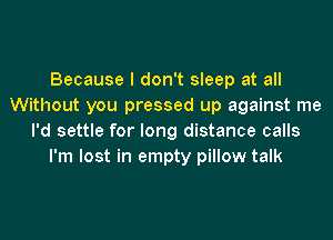 Because I don't sleep at all
Without you pressed up against me
I'd settle for long distance calls
I'm lost in empty pillow talk